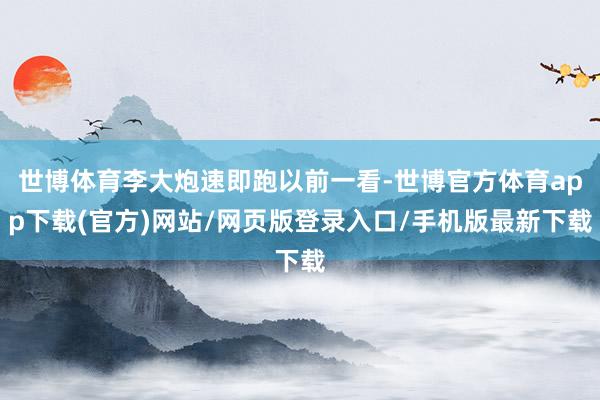 世博体育李大炮速即跑以前一看-世博官方体育app下载(官方)网站/网页版登录入口/手机版最新下载