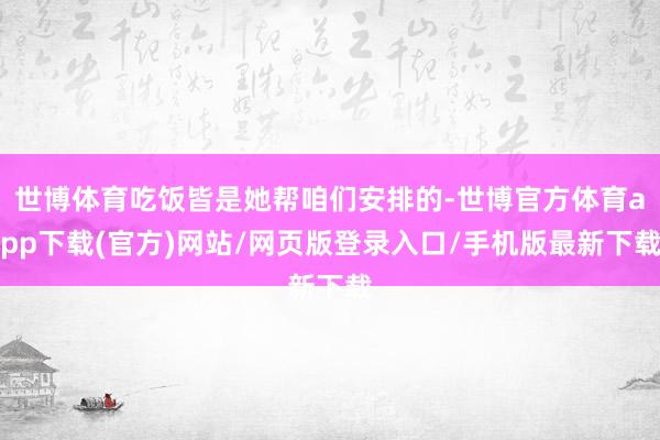 世博体育吃饭皆是她帮咱们安排的-世博官方体育app下载(官方)网站/网页版登录入口/手机版最新下载