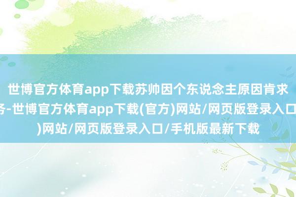 世博官方体育app下载苏帅因个东说念主原因肯求辞去公司监事职务-世博官方体育app下载(官方)网站/网页版登录入口/手机版最新下载