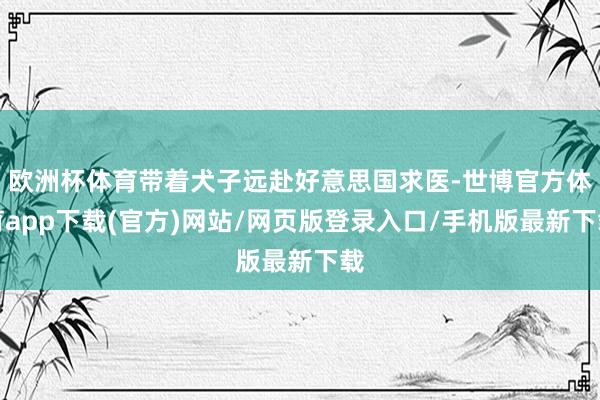 欧洲杯体育带着犬子远赴好意思国求医-世博官方体育app下载(官方)网站/网页版登录入口/手机版最新下载