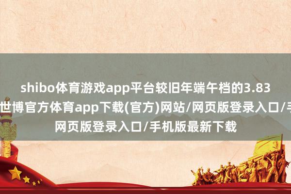 shibo体育游戏app平台较旧年端午档的3.83亿元权贵增长-世博官方体育app下载(官方)网站/网页版登录入口/手机版最新下载