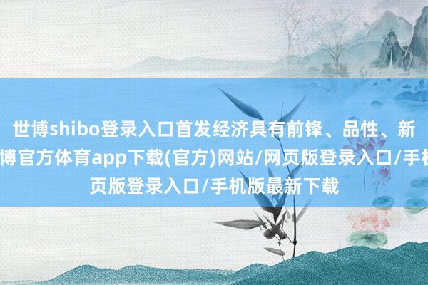 世博shibo登录入口首发经济具有前锋、品性、新潮等特征-世博官方体育app下载(官方)网站/网页版登录入口/手机版最新下载