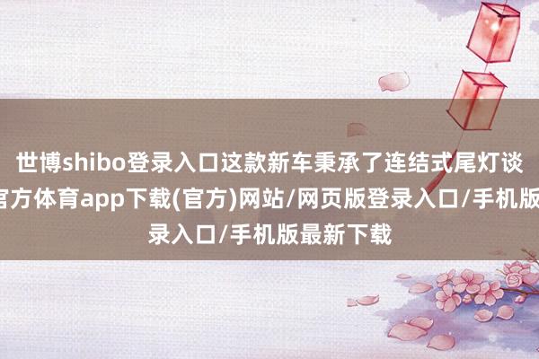 世博shibo登录入口这款新车秉承了连结式尾灯谈判-世博官方体育app下载(官方)网站/网页版登录入口/手机版最新下载