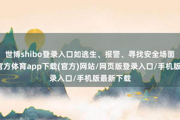 世博shibo登录入口如逃生、报警、寻找安全场面等-世博官方体育app下载(官方)网站/网页版登录入口/手机版最新下载