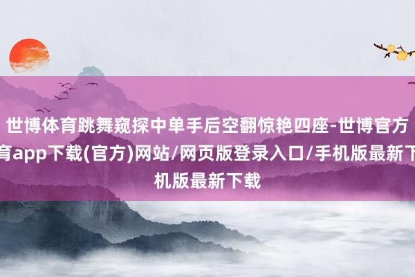 世博体育跳舞窥探中单手后空翻惊艳四座-世博官方体育app下载(官方)网站/网页版登录入口/手机版最新下载