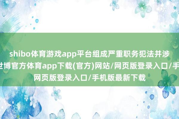 shibo体育游戏app平台组成严重职务犯法并涉嫌纳贿犯警-世博官方体育app下载(官方)网站/网页版登录入口/手机版最新下载