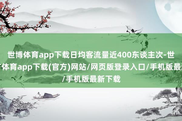 世博体育app下载日均客流量近400东谈主次-世博官方体育app下载(官方)网站/网页版登录入口/手机版最新下载