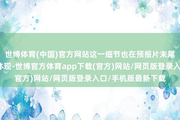 世博体育(中国)官方网站这一细节也在预报片末尾的细小字幕中得以体现-世博官方体育app下载(官方)网站/网页版登录入口/手机版最新下载
