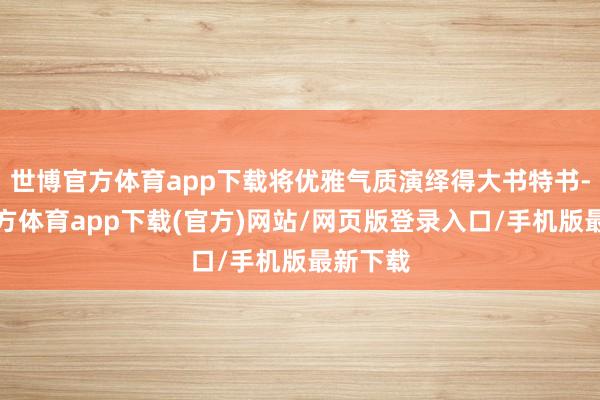 世博官方体育app下载将优雅气质演绎得大书特书-世博官方体育app下载(官方)网站/网页版登录入口/手机版最新下载