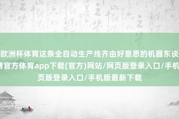 欧洲杯体育这条全自动生产线齐由好意思的机器东谈主构成-世博官方体育app下载(官方)网站/网页版登录入口/手机版最新下载