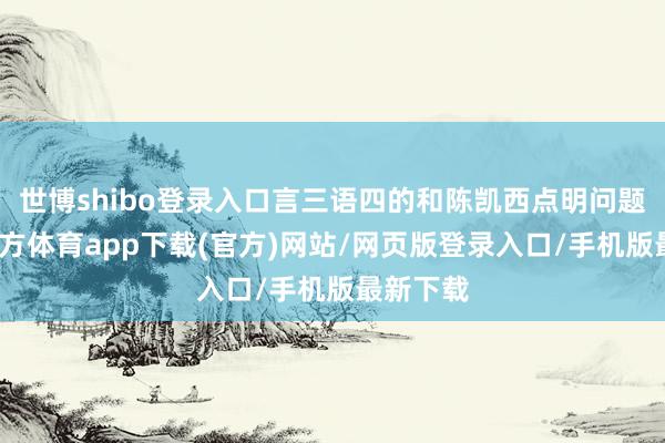 世博shibo登录入口言三语四的和陈凯西点明问题-世博官方体育app下载(官方)网站/网页版登录入口/手机版最新下载