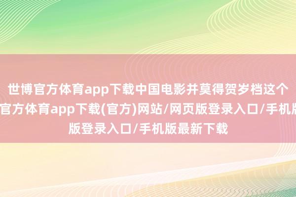 世博官方体育app下载中国电影并莫得贺岁档这个看法-世博官方体育app下载(官方)网站/网页版登录入口/手机版最新下载