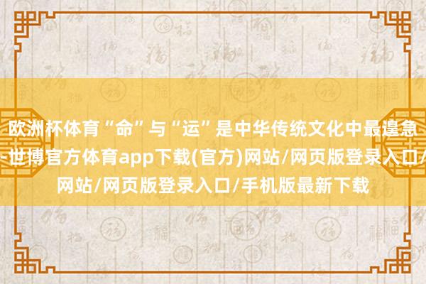 欧洲杯体育“命”与“运”是中华传统文化中最遑急的两个中枢成见-世博官方体育app下载(官方)网站/网页版登录入口/手机版最新下载