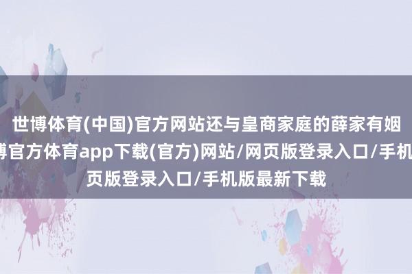 世博体育(中国)官方网站还与皇商家庭的薛家有姻亲联系-世博官方体育app下载(官方)网站/网页版登录入口/手机版最新下载