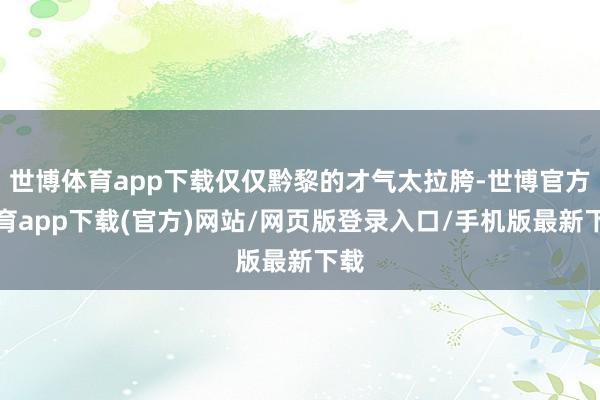 世博体育app下载仅仅黔黎的才气太拉胯-世博官方体育app下载(官方)网站/网页版登录入口/手机版最新下载