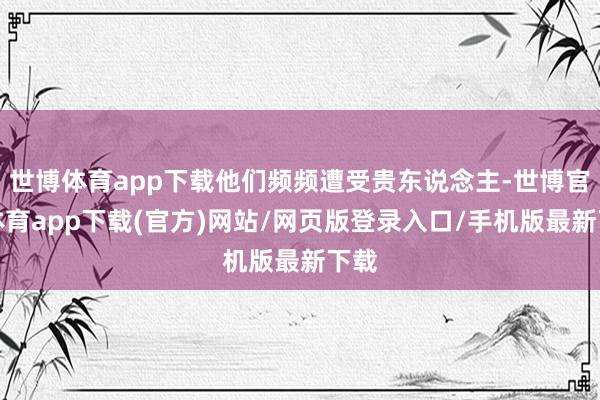 世博体育app下载他们频频遭受贵东说念主-世博官方体育app下载(官方)网站/网页版登录入口/手机版最新下载