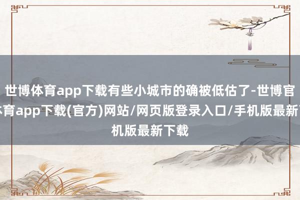 世博体育app下载有些小城市的确被低估了-世博官方体育app下载(官方)网站/网页版登录入口/手机版最新下载