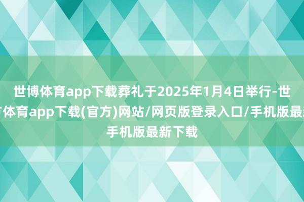 世博体育app下载葬礼于2025年1月4日举行-世博官方体育app下载(官方)网站/网页版登录入口/手机版最新下载