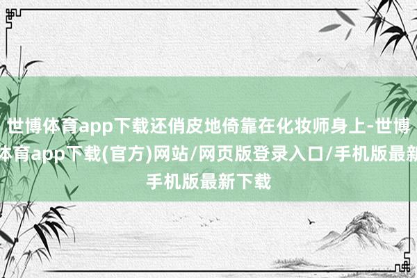 世博体育app下载还俏皮地倚靠在化妆师身上-世博官方体育app下载(官方)网站/网页版登录入口/手机版最新下载