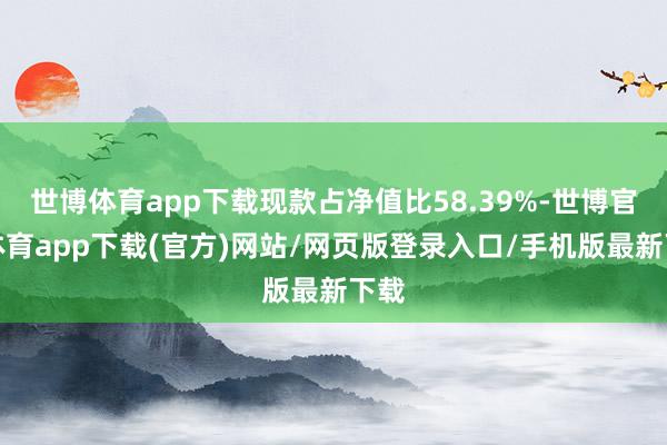 世博体育app下载现款占净值比58.39%-世博官方体育app下载(官方)网站/网页版登录入口/手机版最新下载