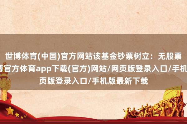 世博体育(中国)官方网站该基金钞票树立：无股票类钞票-世博官方体育app下载(官方)网站/网页版登录入口/手机版最新下载
