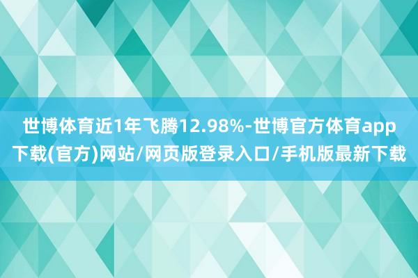 世博体育近1年飞腾12.98%-世博官方体育app下载(官方)网站/网页版登录入口/手机版最新下载