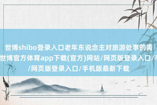世博shibo登录入口老年东说念主对旅游处事的需求也日益增长-世博官方体育app下载(官方)网站/网页版登录入口/手机版最新下载