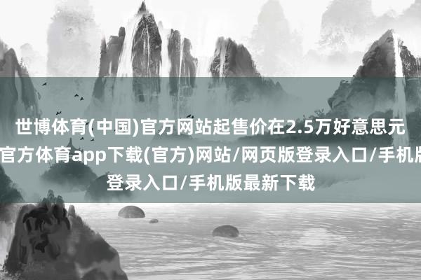 世博体育(中国)官方网站起售价在2.5万好意思元傍边-世博官方体育app下载(官方)网站/网页版登录入口/手机版最新下载