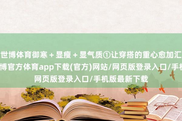 世博体育御寒＋显瘦＋显气质①让穿搭的重心愈加汇注搭配时-世博官方体育app下载(官方)网站/网页版登录入口/手机版最新下载