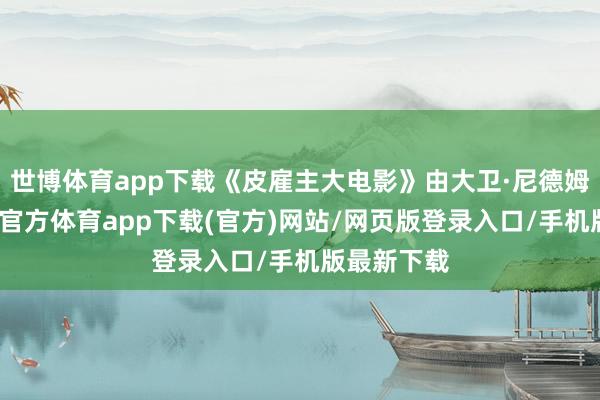 世博体育app下载《皮雇主大电影》由大卫·尼德姆持导-世博官方体育app下载(官方)网站/网页版登录入口/手机版最新下载