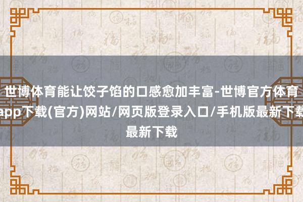 世博体育能让饺子馅的口感愈加丰富-世博官方体育app下载(官方)网站/网页版登录入口/手机版最新下载