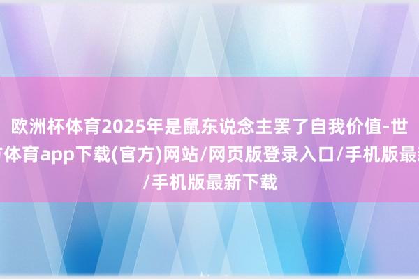 欧洲杯体育2025年是鼠东说念主罢了自我价值-世博官方体育app下载(官方)网站/网页版登录入口/手机版最新下载