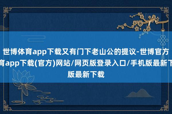 世博体育app下载又有门下老山公的提议-世博官方体育app下载(官方)网站/网页版登录入口/手机版最新下载