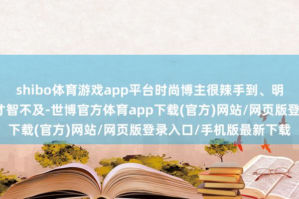 shibo体育游戏app平台时尚博主很辣手到、明星达东谈主一样会显得才智不及-世博官方体育app下载(官方)网站/网页版登录入口/手机版最新下载