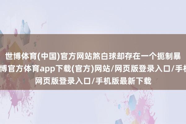 世博体育(中国)官方网站煞白球却存在一个扼制暴戾的局限-世博官方体育app下载(官方)网站/网页版登录入口/手机版最新下载