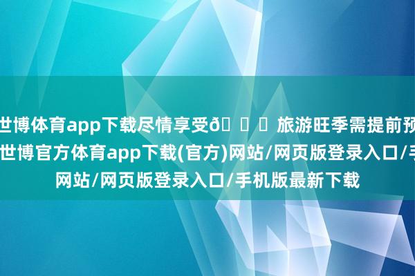 世博体育app下载尽情享受🌇旅游旺季需提前预约团队在这里-世博官方体育app下载(官方)网站/网页版登录入口/手机版最新下载
