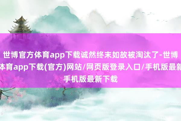 世博官方体育app下载诚然终末如故被淘汰了-世博官方体育app下载(官方)网站/网页版登录入口/手机版最新下载