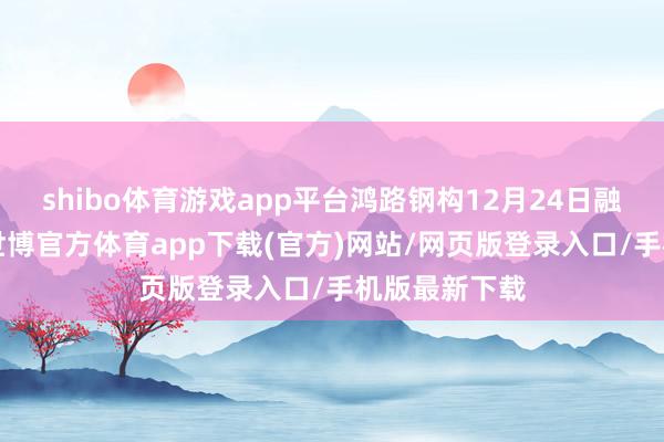 shibo体育游戏app平台鸿路钢构12月24日融券偿还0股-世博官方体育app下载(官方)网站/网页版登录入口/手机版最新下载
