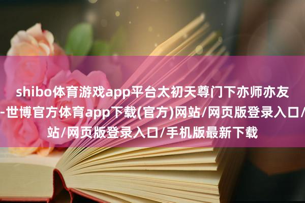shibo体育游戏app平台太初天尊门下亦师亦友的燃灯谈东谈主-世博官方体育app下载(官方)网站/网页版登录入口/手机版最新下载