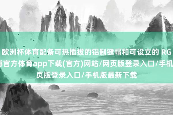 欧洲杯体育配备可热插拔的铝制键帽和可设立的 RGB 背光-世博官方体育app下载(官方)网站/网页版登录入口/手机版最新下载