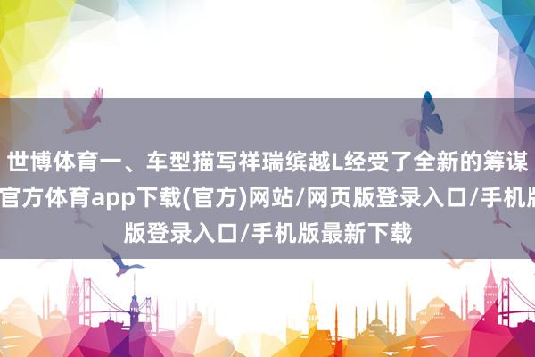 世博体育一、车型描写祥瑞缤越L经受了全新的筹谋言语-世博官方体育app下载(官方)网站/网页版登录入口/手机版最新下载