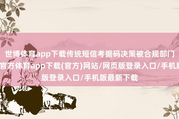 世博体育app下载传统短信考据码决策被合规部门否决-世博官方体育app下载(官方)网站/网页版登录入口/手机版最新下载