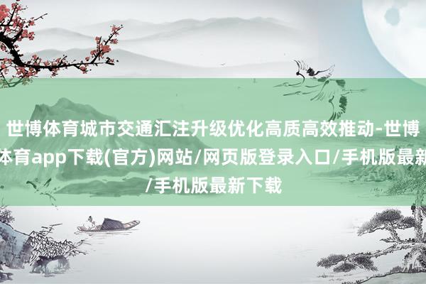 世博体育城市交通汇注升级优化高质高效推动-世博官方体育app下载(官方)网站/网页版登录入口/手机版最新下载