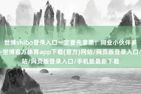世博shibo登录入口一定要先拿票！同业小伙伴多的话漠视我方拍-世博官方体育app下载(官方)网站/网页版登录入口/手机版最新下载