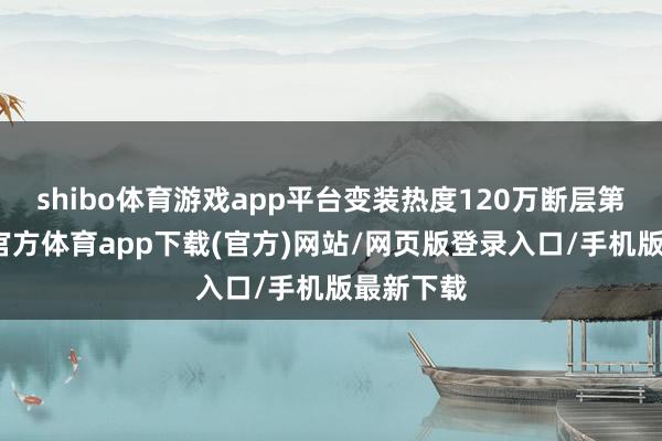 shibo体育游戏app平台变装热度120万断层第一-世博官方体育app下载(官方)网站/网页版登录入口/手机版最新下载