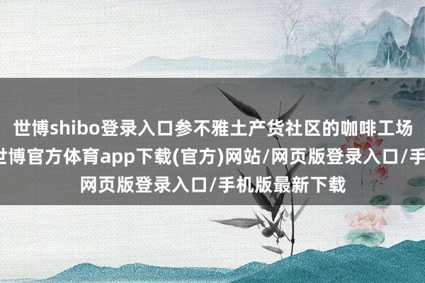 世博shibo登录入口参不雅土产货社区的咖啡工场和咖啡庄园-世博官方体育app下载(官方)网站/网页版登录入口/手机版最新下载