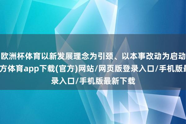欧洲杯体育以新发展理念为引颈、以本事改动为启动-世博官方体育app下载(官方)网站/网页版登录入口/手机版最新下载