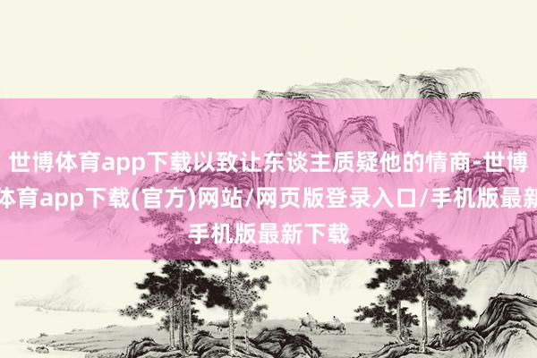 世博体育app下载以致让东谈主质疑他的情商-世博官方体育app下载(官方)网站/网页版登录入口/手机版最新下载
