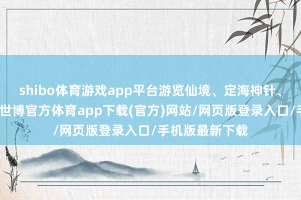 shibo体育游戏app平台游览仙境、定海神针、遥看博格达峰-世博官方体育app下载(官方)网站/网页版登录入口/手机版最新下载