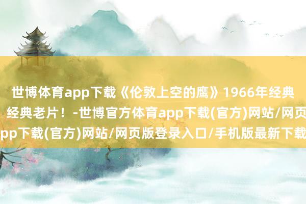 世博体育app下载《伦敦上空的鹰》1966年经典译制片致密，上译制片，经典老片！-世博官方体育app下载(官方)网站/网页版登录入口/手机版最新下载